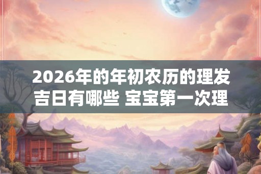 2026年的年初农历的理发吉日有哪些 宝宝第一次理发有什么讲究 2026年的年初农历的理发吉日有哪些 宝宝第一次理发有什么讲究