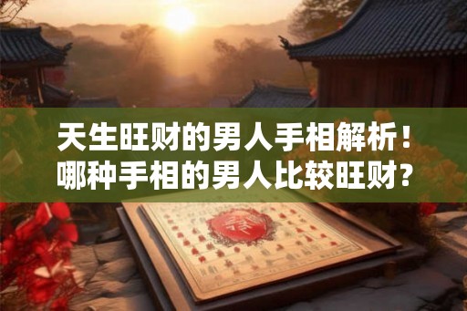 天生旺财的男人手相解析！哪种手相的男人比较旺财？