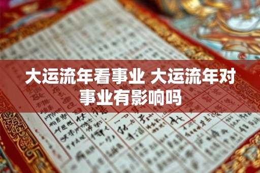 大运流年看事业 大运流年对事业有影响吗