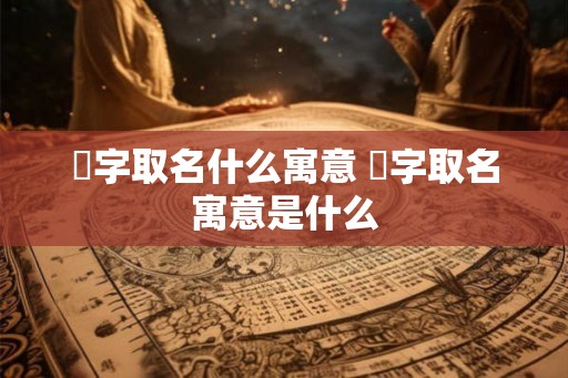 渃字取名什么寓意 渃字取名寓意是什么