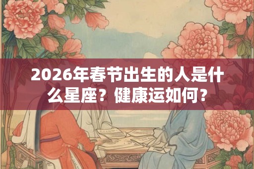 2026年春节出生的人是什么星座？健康运如何？