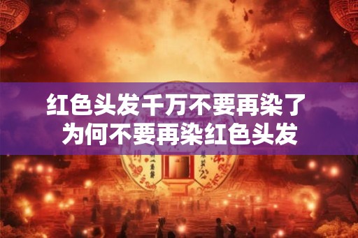 红色头发千万不要再染了 为何不要再染红色头发