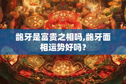 龅牙是富贵之相吗,龅牙面相运势好吗? 龅牙是富贵之相吗,龅牙面相运势好吗?
