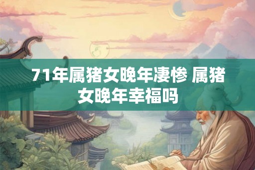 71年属猪女晚年凄惨 属猪女晚年幸福吗