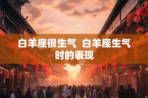 白羊座很生气  白羊座生气时的表现