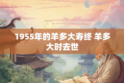 1955年的羊多大寿终 羊多大时去世