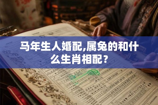 马年生人婚配,属兔的和什么生肖相配？