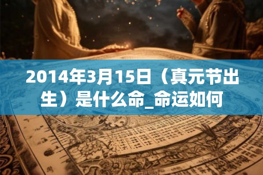 2014年3月15日（真元节出生）是什么命_命运如何