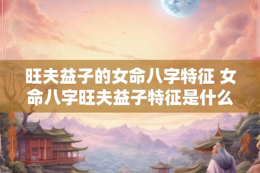 旺夫益子的女命八字特征 女命八字旺夫益子特征是什么