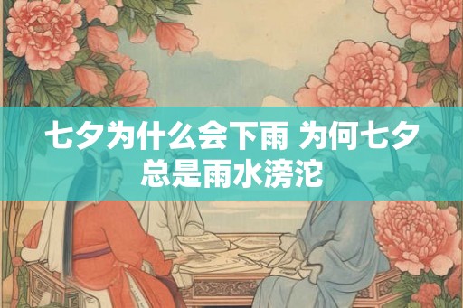 七夕为什么会下雨 为何七夕总是雨水滂沱