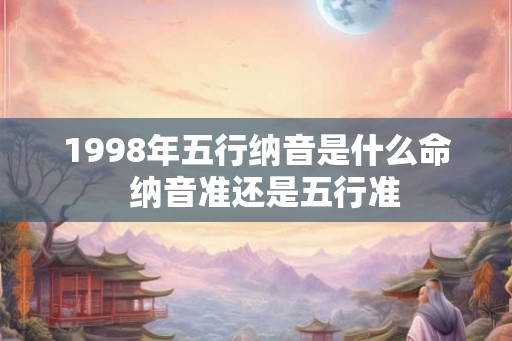 1998年五行纳音是什么命  纳音准还是五行准