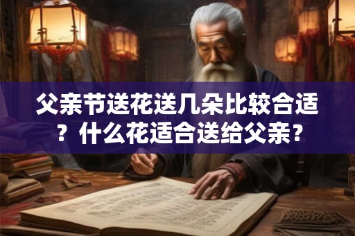 父亲节送花送几朵比较合适？什么花适合送给父亲？