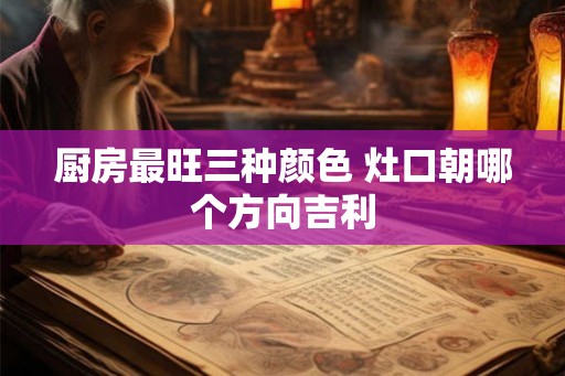 厨房最旺三种颜色 灶口朝哪个方向吉利 厨房最旺三种颜色 灶口朝哪个方向吉利