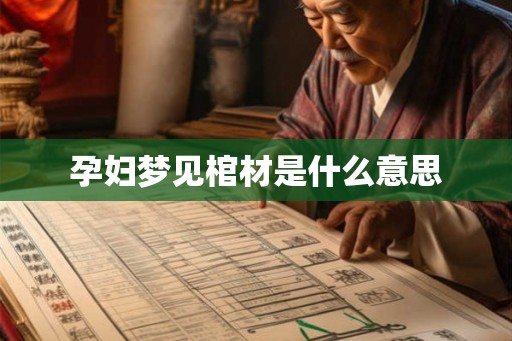 孕妇梦见棺材是什么意思 孕妇梦见棺材是什么意思
