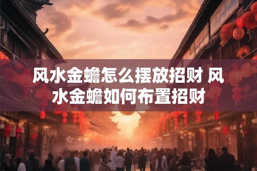 风水金蟾怎么摆放招财 风水金蟾如何布置招财 风水金蟾怎么摆放招财 风水金蟾如何布置招财