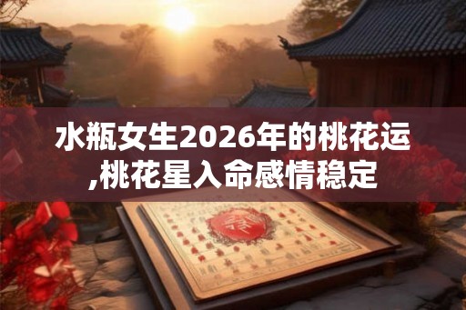水瓶女生2026年的桃花运,桃花星入命感情稳定