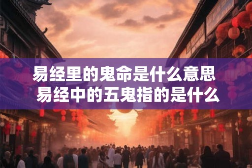 易经里的鬼命是什么意思 易经中的五鬼指的是什么 易经里的鬼命是什么意思 易经中的五鬼指的是什么