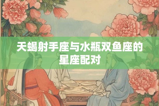 天蝎射手座与水瓶双鱼座的星座配对