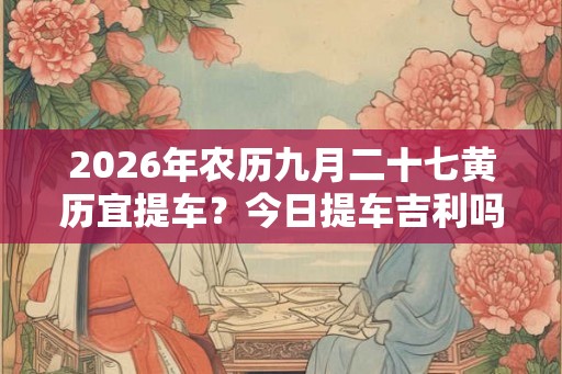 2026年农历九月二十七黄历宜提车？今日提车吉利吗