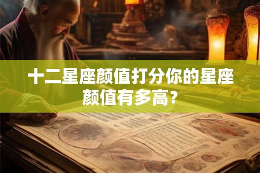 十二星座颜值打分你的星座颜值有多高? 十二星座颜值打分你的星座颜值有多高?