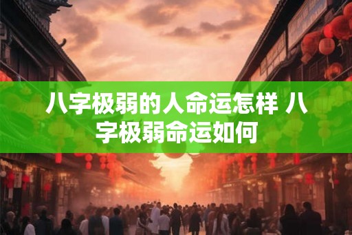 八字极弱的人命运怎样 八字极弱命运如何 八字极弱的人命运怎样 八字极弱命运如何