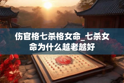 伤官格七杀格女命_七杀女命为什么越老越好 伤官格七杀格女命_七杀女命为什么越老越好
