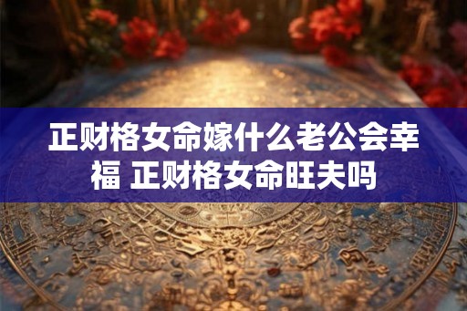 正财格女命嫁什么老公会幸福 正财格女命旺夫吗