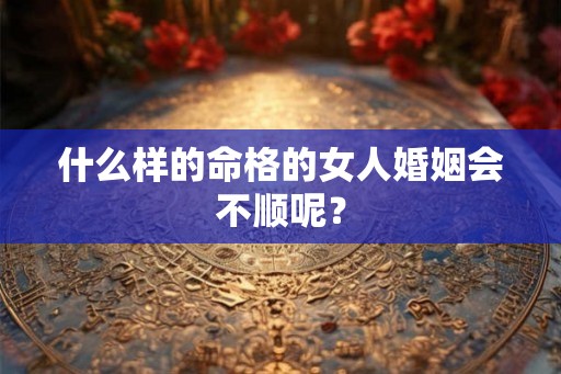 什么样的命格的女人婚姻会不顺呢? 什么样的命格的女人婚姻会不顺呢?