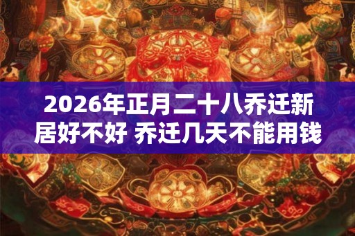 2026年正月二十八乔迁新居好不好 乔迁几天不能用钱