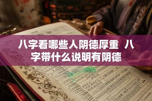 八字看哪些人阴德厚重 八字带什么说明有阴德 八字看哪些人阴德厚重 八字带什么说明有阴德