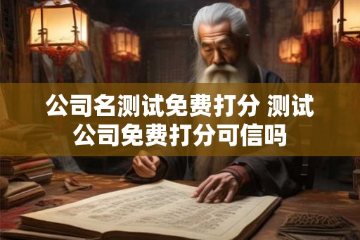 公司名测试免费打分 测试公司免费打分可信吗 公司名测试免费打分 测试公司免费打分可信吗