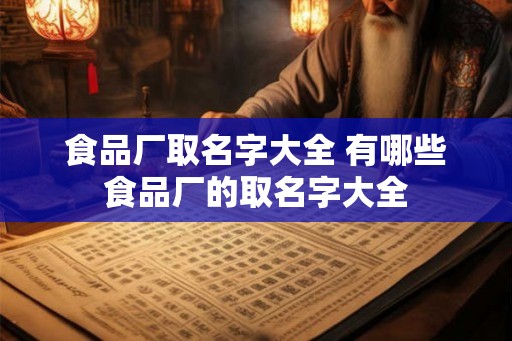 食品厂取名字大全 有哪些食品厂的取名字大全 食品厂取名字大全 有哪些食品厂的取名字大全
