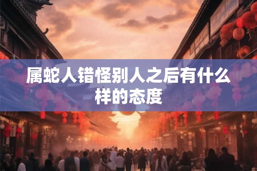 属蛇人错怪别人之后有什么样的态度