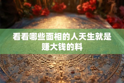 看看哪些面相的人天生就是赚大钱的料