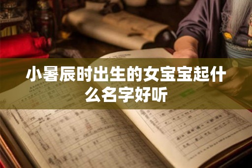 小暑辰时出生的女宝宝起什么名字好听 小暑辰时出生的女宝宝起什么名字好听
