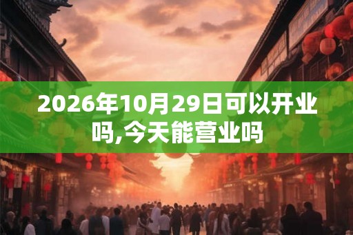 2026年10月29日可以开业吗,今天能营业吗