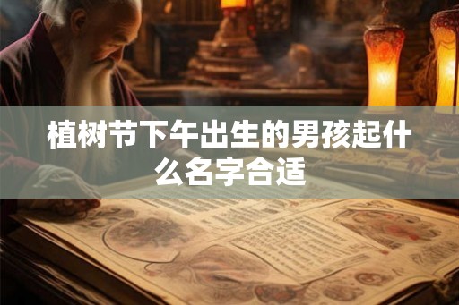 植树节下午出生的男孩起什么名字合适