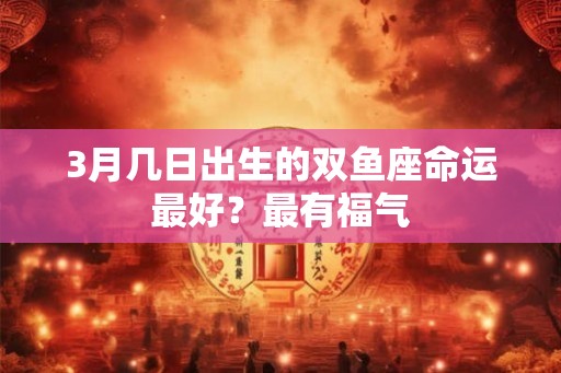 3月几日出生的双鱼座命运最好？最有福气