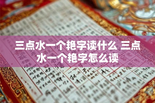 三点水一个艳字读什么 三点水一个艳字怎么读 三点水一个艳字读什么 三点水一个艳字怎么读