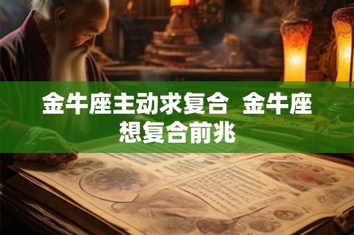 金牛座主动求复合 金牛座想复合前兆 金牛座主动求复合 金牛座想复合前兆