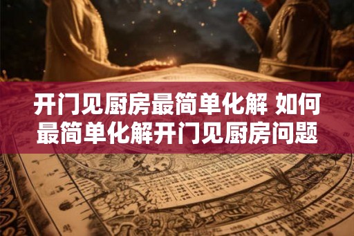 开门见厨房最简单化解 如何最简单化解开门见厨房问题