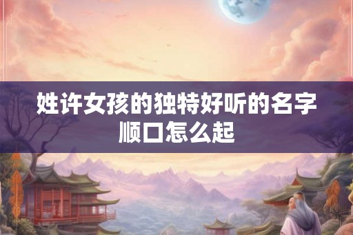 姓许女孩的独特好听的名字顺口怎么起