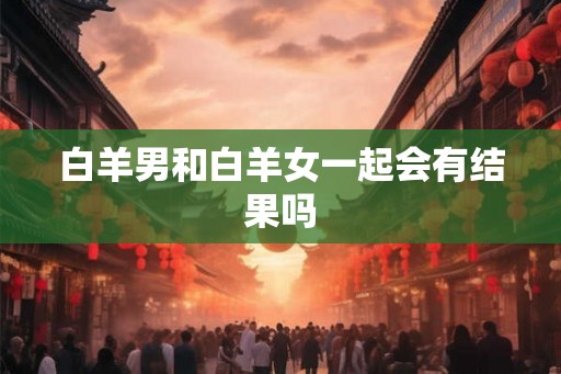 白羊男和白羊女一起会有结果吗