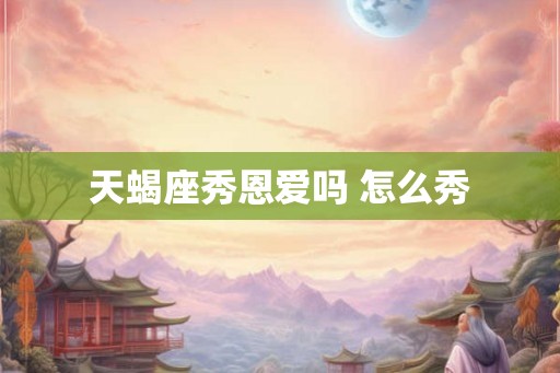 天蝎座秀恩爱吗 怎么秀
