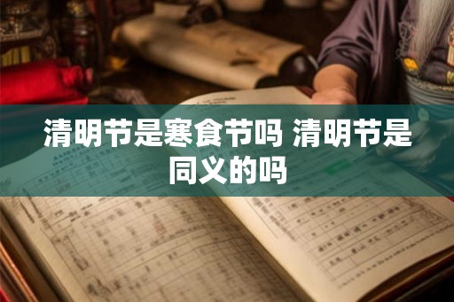 清明节是寒食节吗 清明节是同义的吗