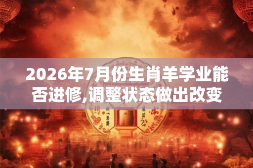 2026年7月份生肖羊学业能否进修,调整状态做出改变