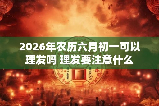 2026年农历六月初一可以理发吗 理发要注意什么