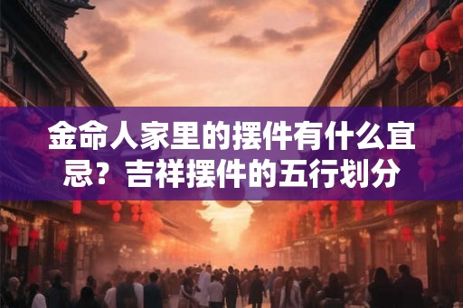 金命人家里的摆件有什么宜忌？吉祥摆件的五行划分