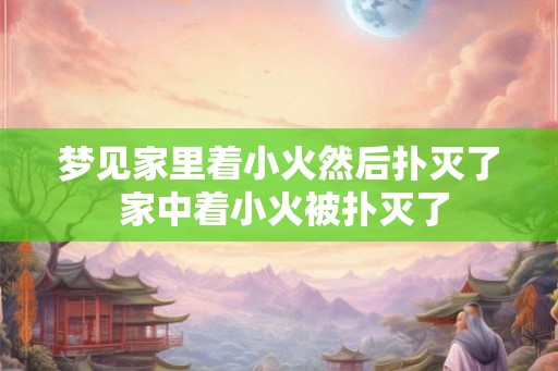 梦见家里着小火然后扑灭了 家中着小火被扑灭了