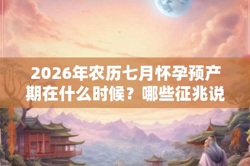 2026年农历七月怀孕预产期在什么时候？哪些征兆说明怀孕了？